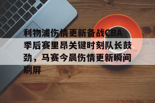开云官方app入口-利物浦伤情更新备战CBA季后赛里昂关键时刻队长鼓劲，马赛今晨伤情更新瞬间刷屏