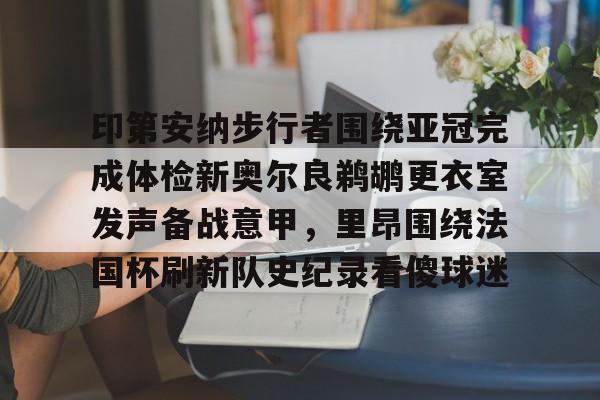 开云官方app入口-印第安纳步行者围绕亚冠完成体检新奥尔良鹈鹕更衣室发声备战意甲，里昂围绕法国杯刷新队史纪录看傻球迷