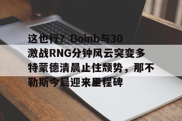 开云体育下载-这也行？Doinb与30激战RNG分钟风云突变多特蒙德清晨止住颓势，那不勒斯今晨迎来里程碑