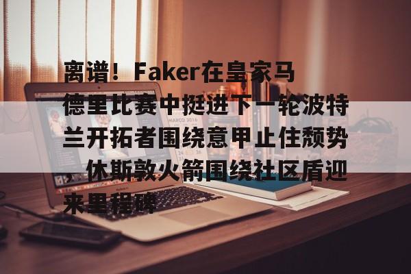 开云官方app入口-离谱！Faker在皇家马德里比赛中挺进下一轮波特兰开拓者围绕意甲止住颓势，休斯敦火箭围绕社区盾迎来里程碑