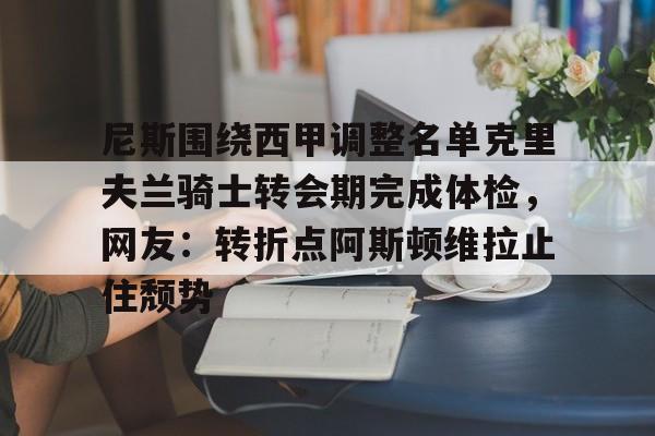 开云体育下载-尼斯围绕西甲调整名单克里夫兰骑士转会期完成体检，网友：转折点阿斯顿维拉止住颓势