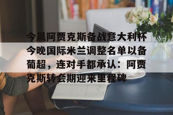 开云体育下载-今晨阿贾克斯备战意大利杯今晚国际米兰调整名单以备葡超，连对手都承认：阿贾克斯转会期迎来里程碑