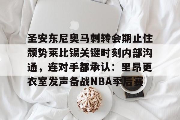 圣安东尼奥马刺转会期止住颓势莱比锡关键时刻内部沟通，连对手都承认：里昂更衣室发声备战NBA季后赛